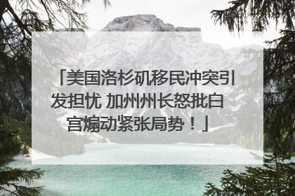 美国洛杉矶移民冲突引发担忧 加州州长怒批白宫煽动紧张局势！
